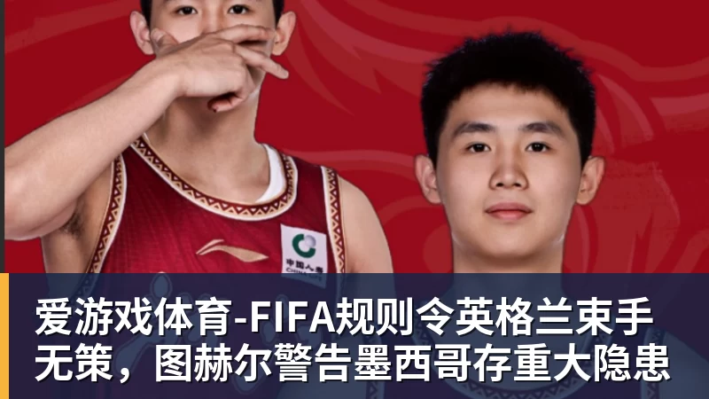 爱游戏体育-FIFA规则令英格兰束手无策，图赫尔警告墨西哥存重大隐患