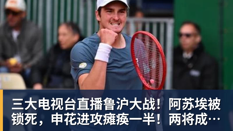 三大电视台直播鲁沪大战！阿苏埃被锁死，申花进攻瘫痪一半！两将成后防隐患