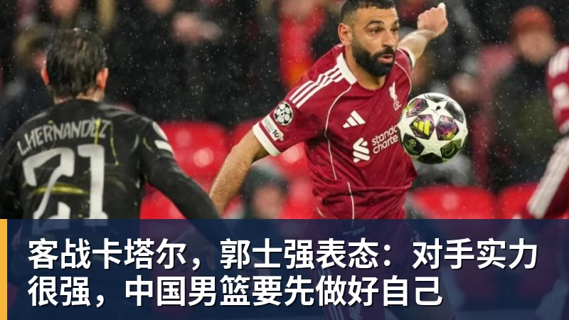 客战卡塔尔，郭士强表态：对手实力很强，中国男篮要先做好自己