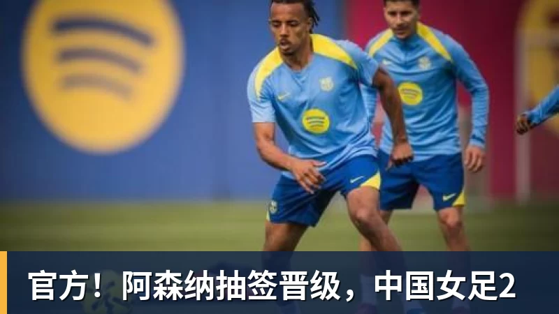 官方！阿森纳抽签晋级，中国女足2