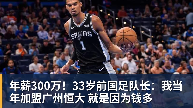 年薪300万！33岁前国足队长：我当年加盟广州恒大 就是因为钱多