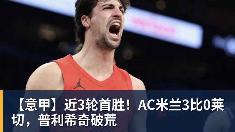 【意甲】近3轮首胜！AC米兰3比0莱切，普利希奇破荒