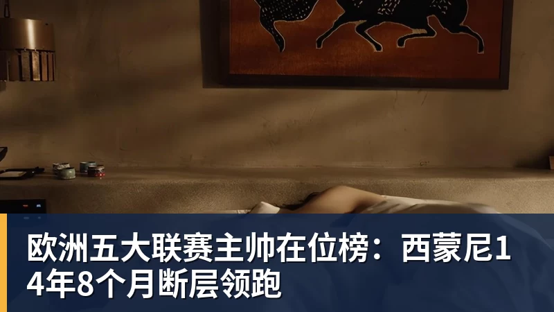 欧洲五大联赛主帅在位榜：西蒙尼14年8个月断层领跑