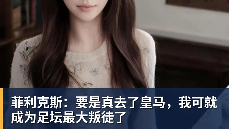 菲利克斯：要是真去了皇马，我可就成为足坛最大叛徒了