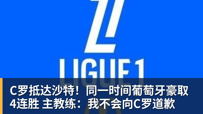 C罗抵达沙特！同一时间葡萄牙豪取4连胜 主教练：我不会向C罗道歉