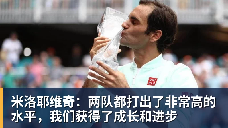 米洛耶维奇：两队都打出了非常高的水平，我们获得了成长和进步