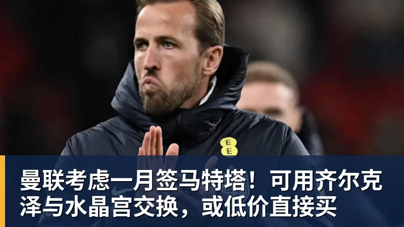 曼联考虑一月签马特塔！可用齐尔克泽与水晶宫交换，或低价直接买