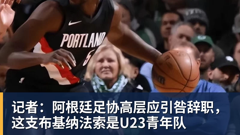 记者：阿根廷足协高层应引咎辞职，这支布基纳法索是U23青年队