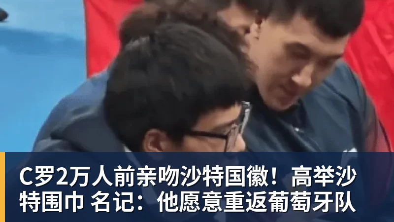 C罗2万人前亲吻沙特国徽！高举沙特围巾 名记：他愿意重返葡萄牙队