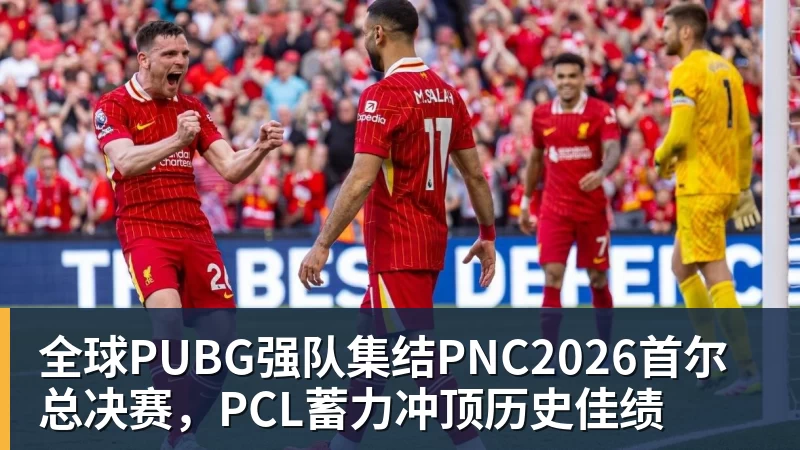 全球PUBG强队集结PNC2026首尔总决赛，PCL蓄力冲顶历史佳绩