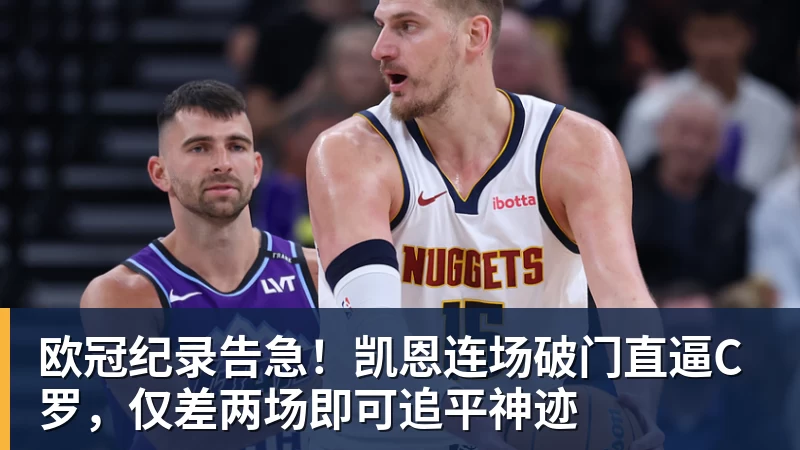 欧冠纪录告急！凯恩连场破门直逼C罗，仅差两场即可追平神迹