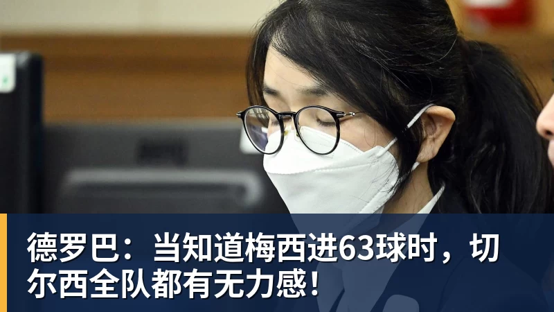 德罗巴：当知道梅西进63球时，切尔西全队都有无力感！